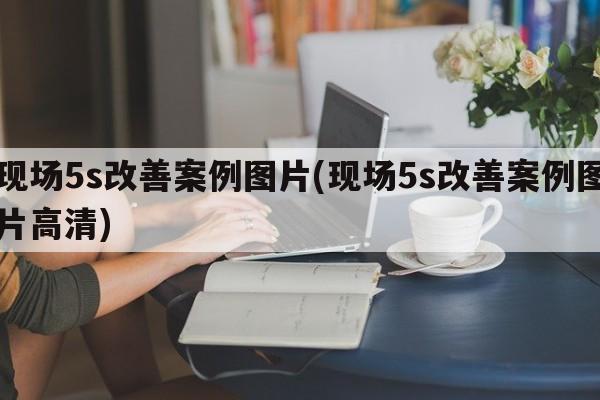 现场5s改善案例图片(现场5s改善案例图片高清)